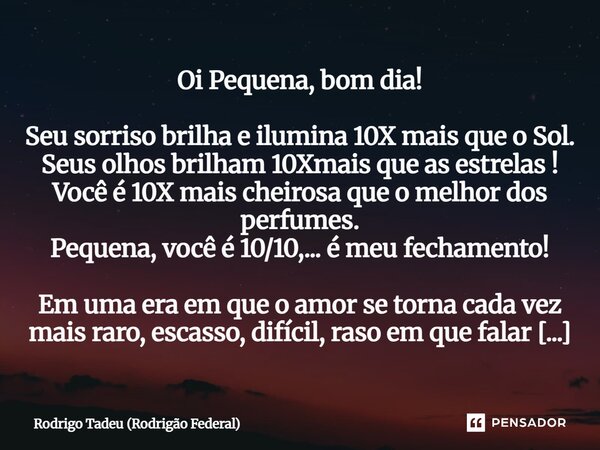 Oi Pequena, bom dia! Seu sorriso brilha e ilumina 10X mais que o Sol. Seus olhos brilham 10Xmais que as estrelas ! Você é 10X mais cheirosa que o melhor dos pe... Frase de Rodrigo Tadeu (Rodrigão Federal).