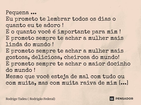 Pequena ... Eu prometo te lembrar todos os dias o quanto eu te adoro ! E o quanto você é importante para mim ! E prometo sempre te achar a mulher mais linda do... Frase de Rodrigo Tadeu ( Rodrigão Federal).
