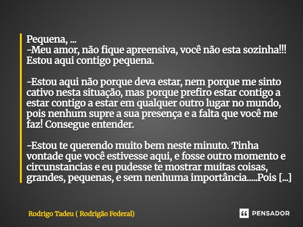 Pequena, ... -Meu amor, não fique apreensiva, você não esta sozinha!!! Estou aqui contigo pequena. -Estou aqui não porque deva estar, nem porque me sinto cativ... Frase de Rodrigo Tadeu ( Rodrigão Federal).