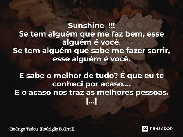 Sunshine !!! Se tem alguém que me faz bem, esse alguém é você. Se tem alguém que sabe me fazer sorrir, esse alguém é você. E sabe o melhor de tudo? É que eu te ... Frase de Rodrigo Tadeu (Rodrigão Federal).