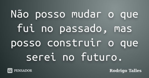 Não posso mudar o que fui no passado, mas posso construir o que serei no futuro.... Frase de Rodrigo Talles.