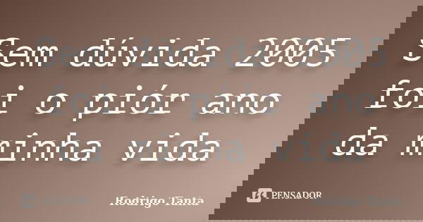 Sem dúvida 2005 foi o piór ano da minha vida... Frase de Rodrigo Tanta.