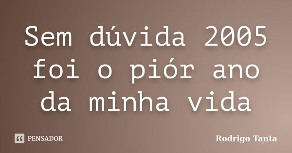 Sem dúvida 2005 foi o piór ano da minha vida... Frase de Rodrigo Tanta.