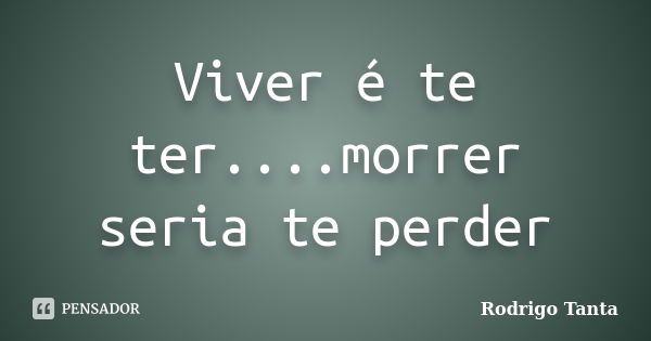 Viver é te ter....morrer seria te perder... Frase de Rodrigo Tanta.