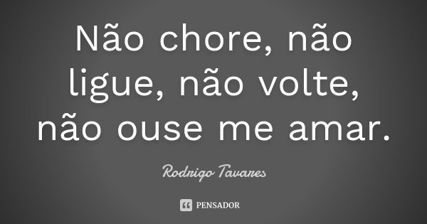 Não chore, não ligue, não volte, não ouse me amar.... Frase de Rodrigo Tavares.