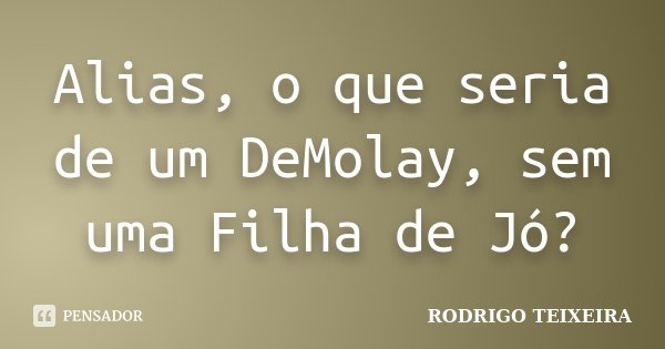 Alias, o que seria de um DeMolay, sem uma Filha de Jó?... Frase de Rodrigo Teixeira.