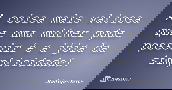 A coisa mais valiosa que uma mulher pode possuir é a jóia da simplicidade!... Frase de Rodrigo Terra.