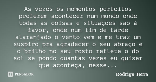 As vezes os momentos perfeitos preferem acontecer num mundo onde todas as coisas e situações são à favor, onde num fim de tarde alaranjado o vento vem e me traz... Frase de Rodrigo Terra.