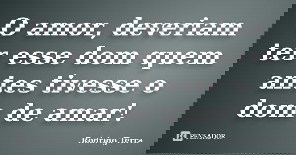 O amor, deveriam ter esse dom quem antes tivesse o dom de amar!... Frase de Rodrigo Terra.