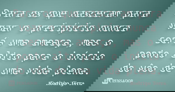 Para os que nasceram para voar o precipício nunca será uma ameaça, mas o ponto alto para o início do vôo de uma vida plena.... Frase de Rodrigo Terra.