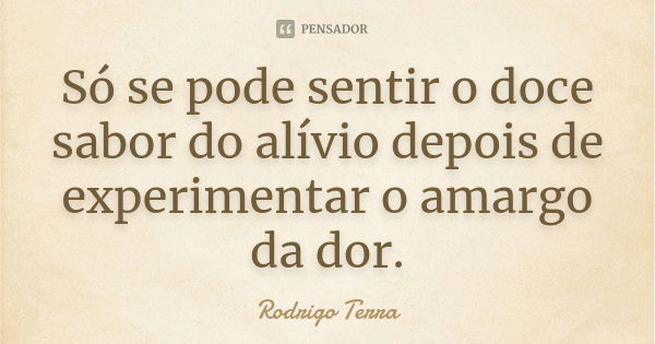 Só se pode sentir o doce sabor do alívio depois de experimentar o amargo da dor.... Frase de Rodrigo Terra.