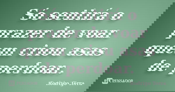 Só sentirá o prazer de voar quem criou asas de perdoar.... Frase de Rodrigo Terra.