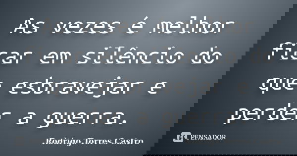 As vezes é melhor ficar em silêncio do que esbravejar e perder a guerra.... Frase de Rodrigo Torres Castro.