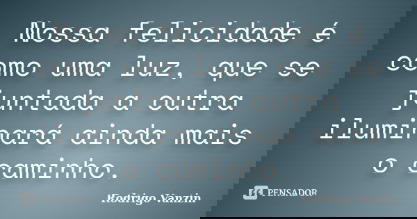 Nossa felicidade é como uma luz, que se juntada a outra iluminará ainda mais o caminho.... Frase de Rodrigo Vanzin.