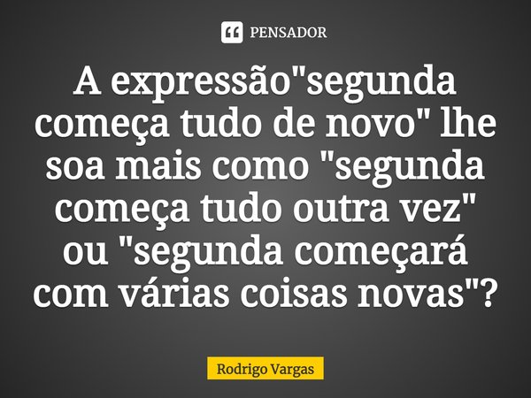 A expressão "segunda começa tudo de novo" lhe soa mais como "segunda começa tudo outra vez" ou "segunda começará com várias coisas nova... Frase de Rodrigo Vargas.