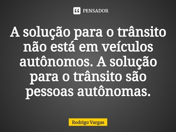 A solução para o trânsito não está em veículos autônomos. A solução para o trânsito são pessoas autônomas.⁠... Frase de Rodrigo Vargas.