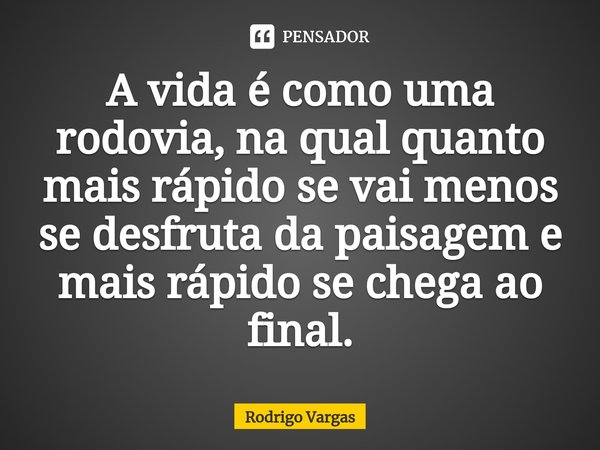 ⁠A vida é como uma rodovia, na qual quanto mais rápido se vai menos se desfruta da paisagem e mais rápido se chega ao final.... Frase de Rodrigo Vargas.