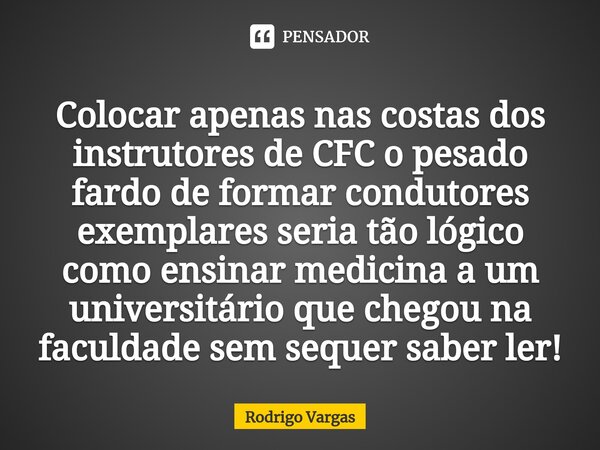 ⁠Colocar apenas nas costas dos instrutores de CFC o pesado fardo de formar condutores exemplares seria tão lógico como ensinar medicina a um universitário que c... Frase de Rodrigo Vargas.