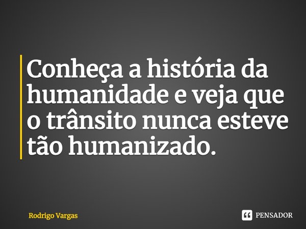 ⁠Conheça a história da humanidade e veja que o trânsito nunca esteve tão humanizado.... Frase de Rodrigo Vargas.