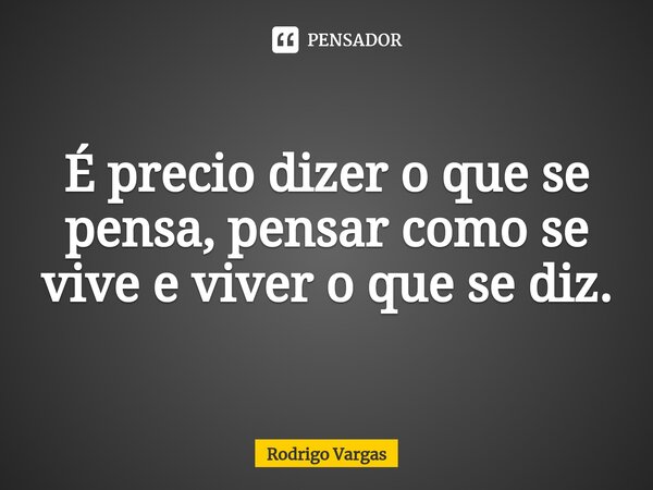 É precio dizer o que se pensa, pensar como se vive e viver o que se diz.... Frase de Rodrigo Vargas.