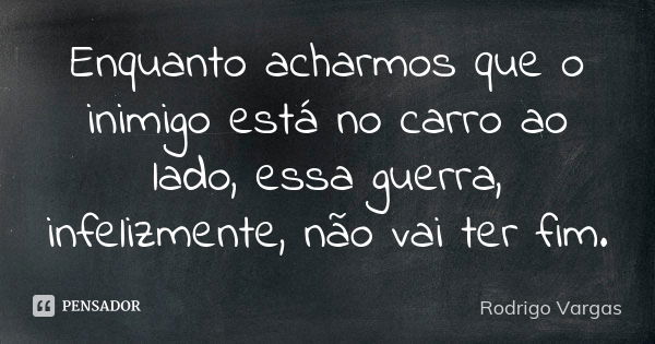 Enquanto acharmos que o inimigo está no carro ao lado, essa guerra, infelizmente, não vai ter fim.... Frase de Rodrigo Vargas.