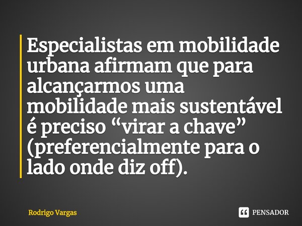 ⁠Especialistas em mobilidade urbana afirmam que para alcançarmos uma mobilidade mais sustentável é preciso “virar a chave” (preferencialmente para o lado onde d... Frase de Rodrigo Vargas.