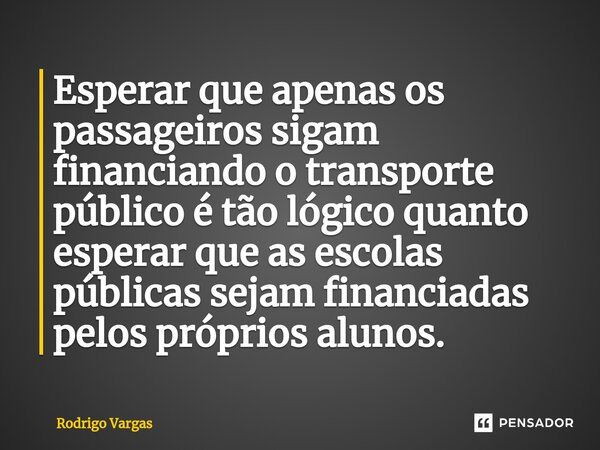 ⁠Esperar que apenas os passageiros sigam financiando o transporte público é tão lógico quanto esperar que as escolas públicas sejam financiadas pelos próprios a... Frase de Rodrigo Vargas.