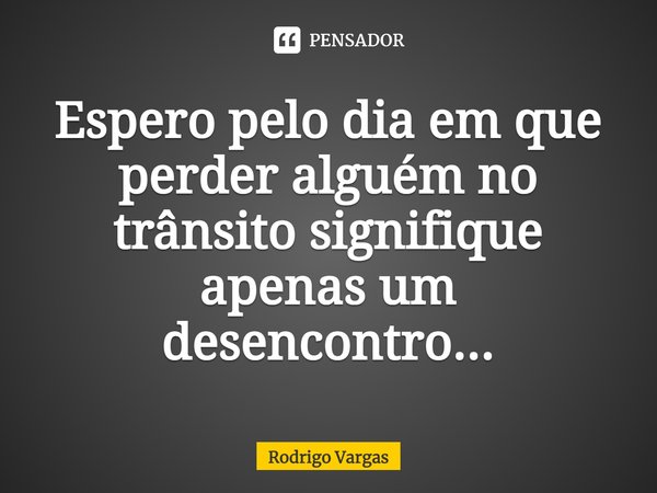 ⁠Espero pelo dia em que perder alguém no trânsito signifique apenas um desencontro...... Frase de Rodrigo Vargas.