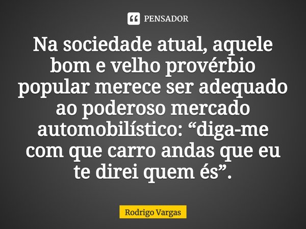 ⁠Na sociedade atual, aquele bom e velho provérbio popular merece ser adequado ao poderoso mercado automobilístico: “diga-me com que carro andas que eu te direi ... Frase de Rodrigo Vargas.