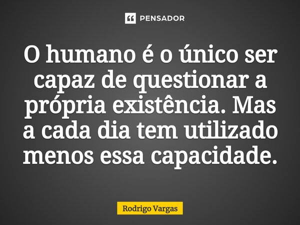 ⁠O humano é o único ser capaz de questionar a própria existência. Mas a cada dia tem utilizado menos essa capacidade.... Frase de Rodrigo Vargas.