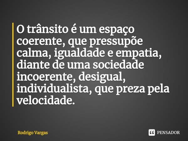 ⁠⁠O trânsito é um espaço coerente, que pressupõe calma, igualdade e empatia, diante de uma sociedade incoerente, desigual, individualista, que preza pela veloci... Frase de Rodrigo Vargas.