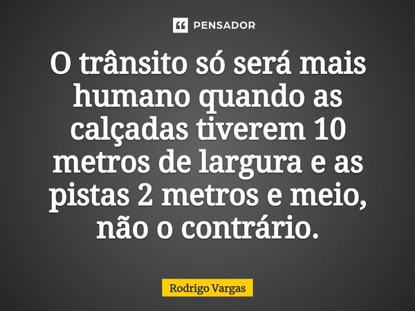⁠O trânsito só será mais humano quando as calçadas tiverem 10 metros de largura e as pistas 2 metros e meio, não o contrário.... Frase de Rodrigo Vargas.