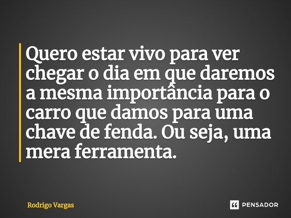 ⁠Quero estar vivo para ver chegar o dia em que daremos a mesma importância para o carro que damos para uma chave de fenda. Ou seja, uma mera ferramenta.... Frase de Rodrigo Vargas.