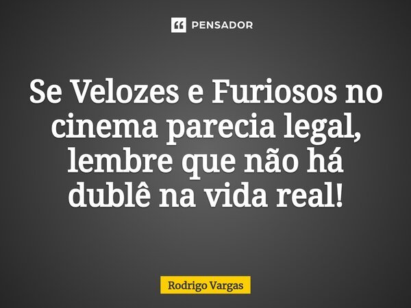 ⁠Se Velozes e Furiosos no cinema parecia legal, lembre que não há dublê na vida real!... Frase de Rodrigo Vargas.