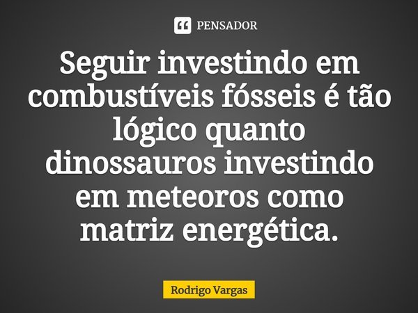 Seguir⁠ investindo em combustíveis fósseis é tão lógico quanto dinossauros investindo em meteoros como matriz energética.... Frase de Rodrigo Vargas.