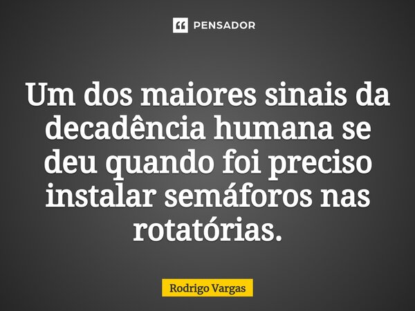 Um dos maiores sinais da decadência humana se deu quando foi preciso instalar semáforos nas rotatórias.... Frase de Rodrigo Vargas.