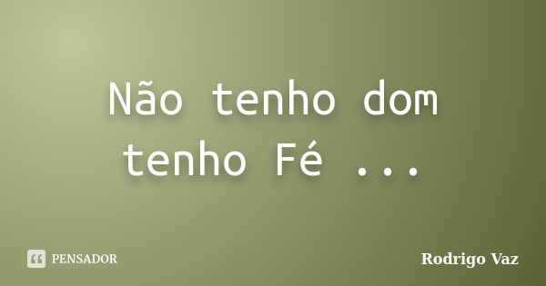 Não tenho dom tenho Fé ...... Frase de Rodrigo Vaz.