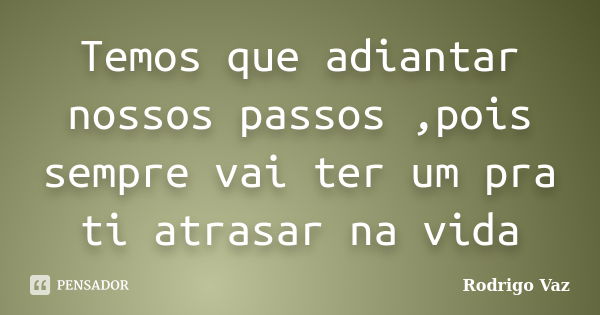 Temos que adiantar nossos passos ,pois sempre vai ter um pra ti atrasar na vida... Frase de Rodrigo Vaz.