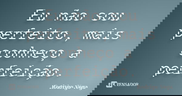 Eu não sou perfeito, mais conheço a perfeição.... Frase de Rodrigo Vega.