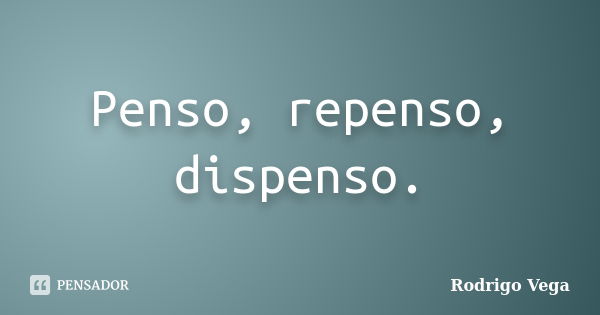 Penso, repenso, dispenso.... Frase de Rodrigo Vega.