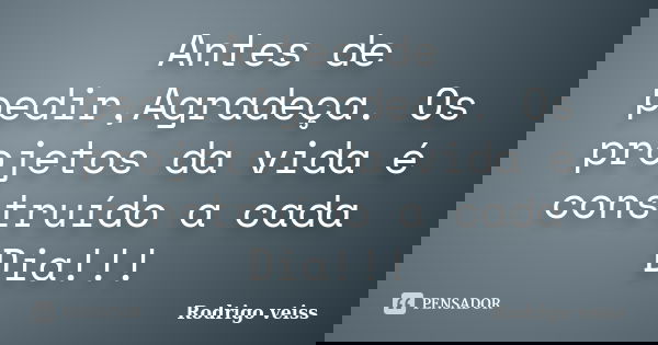 Antes de pedir,Agradeça. Os projetos da vida é construído a cada Dia!!!... Frase de Rodrigo Veiss.