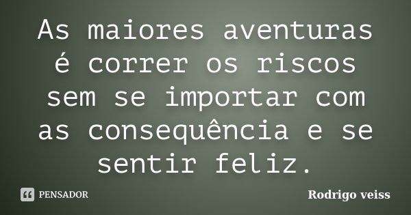 As maiores aventuras é correr os riscos sem se importar com as consequência e se sentir feliz.... Frase de Rodrigo Veiss.