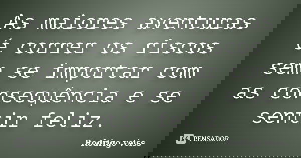 As maiores aventuras é correr os riscos sem se importar com as consequência e se sentir feliz.... Frase de Rodrigo Veiss.