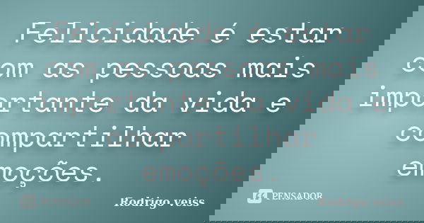 Felicidade é estar com as pessoas mais importante da vida e compartilhar emoções.... Frase de Rodrigo Veiss.