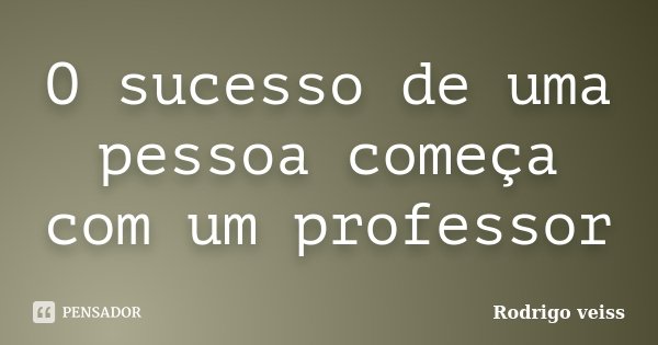 O sucesso de uma pessoa começa com um professor... Frase de Rodrigo Veiss.