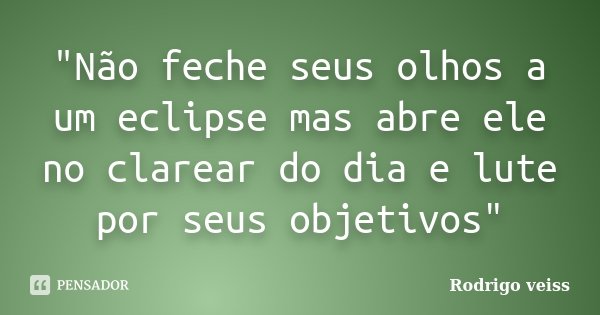 "Não feche seus olhos a um eclipse mas abre ele no clarear do dia e lute por seus objetivos"... Frase de Rodrigo Veiss.
