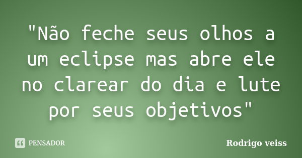 "Não feche seus olhos a um eclipse mas abre ele no clarear do dia e lute por seus objetivos"... Frase de Rodrigo Veiss.