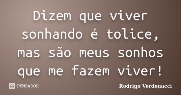 Dizem que viver sonhando é tolice, mas são meus sonhos que me fazem viver!... Frase de Rodrigo Verdenacci.