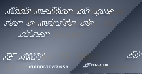 Nada melhor do que ter o mérito de dizer EU TE AMO!... Frase de Rodrigo Vianna.