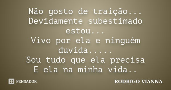 Não gosto de traição... Devidamente subestimado estou... Vivo por ela e ninguém duvida..... Sou tudo que ela precisa E ela na minha vida..... Frase de Rodrigo Vianna.